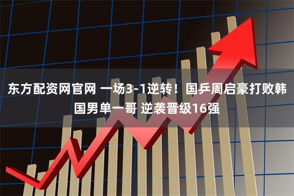 东方配资网官网 一场3-1逆转！国乒周启豪打败韩国男单一哥 逆袭晋级16强