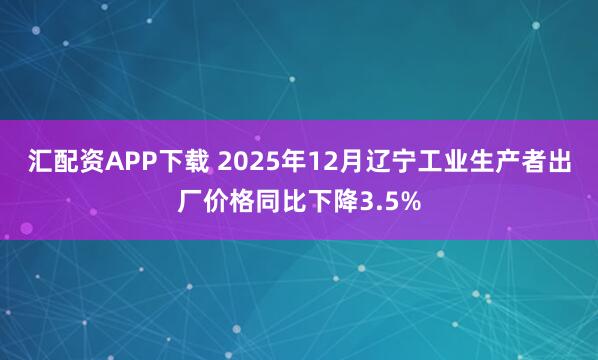 汇配资APP下载 2025年12月辽宁工业生产者出厂价格同比下降3.5%