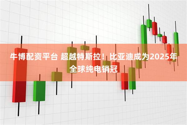 牛博配资平台 超越特斯拉！比亚迪成为2025年全球纯电销冠