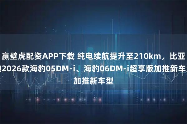 赢壁虎配资APP下载 纯电续航提升至210km，比亚迪2026款海豹05DM-i、海豹06DM-i超享版加推新车型