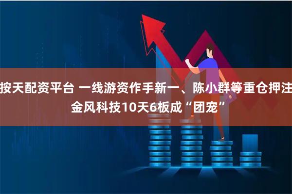 按天配资平台 一线游资作手新一、陈小群等重仓押注 金风科技10天6板成“团宠”