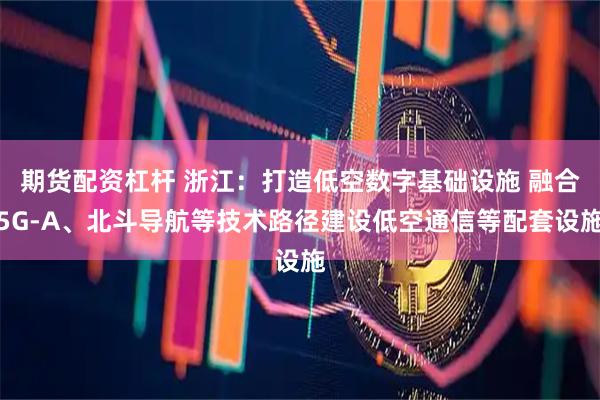 期货配资杠杆 浙江：打造低空数字基础设施 融合5G-A、北斗导航等技术路径建设低空通信等配套设施