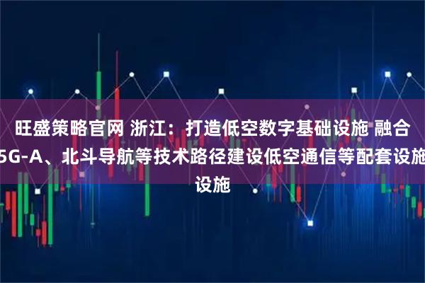 旺盛策略官网 浙江：打造低空数字基础设施 融合5G-A、北斗导航等技术路径建设低空通信等配套设施