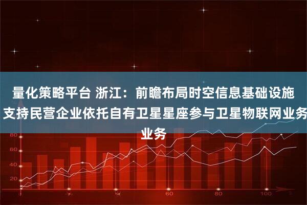量化策略平台 浙江：前瞻布局时空信息基础设施 支持民营企业依托自有卫星星座参与卫星物联网业务