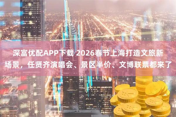 深富优配APP下载 2026春节上海打造文旅新场景，任贤齐演唱会、景区半价、文博联票都来了