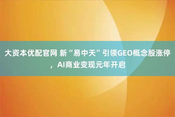 大资本优配官网 新“易中天”引领GEO概念股涨停，AI商业变现元年开启