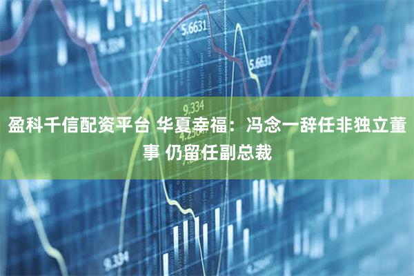 盈科千信配资平台 华夏幸福：冯念一辞任非独立董事 仍留任副总裁