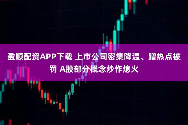 盈顺配资APP下载 上市公司密集降温、蹭热点被罚 A股部分概念炒作熄火