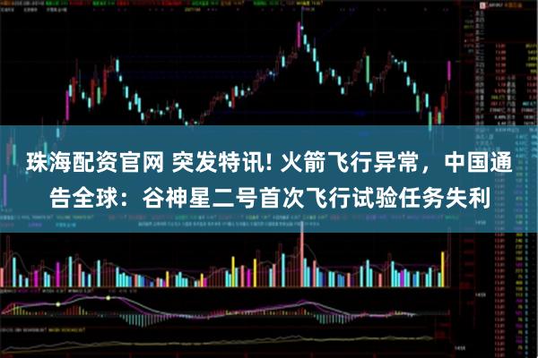 珠海配资官网 突发特讯! 火箭飞行异常，中国通告全球：谷神星二号首次飞行试验任务失利