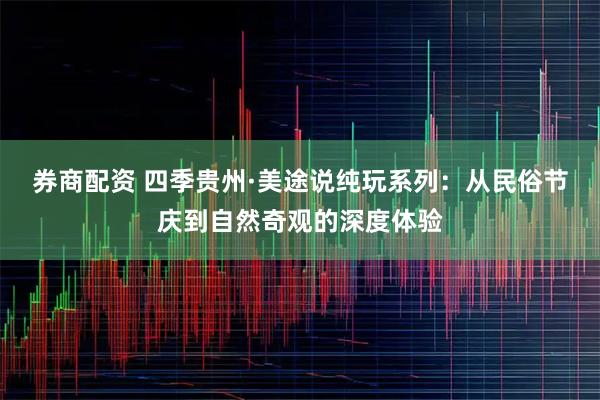 券商配资 四季贵州·美途说纯玩系列：从民俗节庆到自然奇观的深度体验