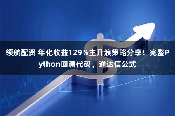 领航配资 年化收益129%主升浪策略分享！完整Python回测代码、通达信公式