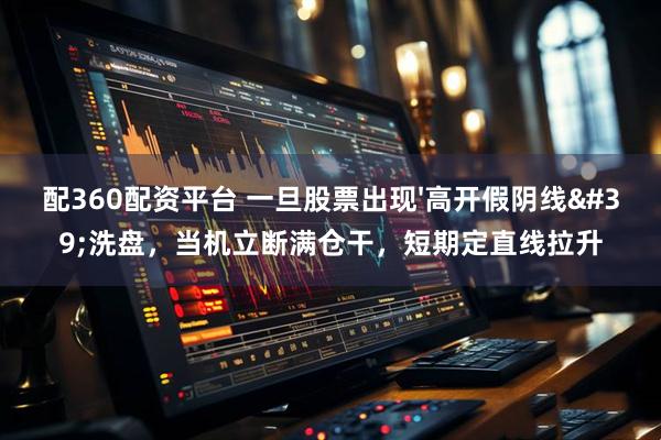配360配资平台 一旦股票出现'高开假阴线'洗盘，当机立断满仓干，短期定直线拉升