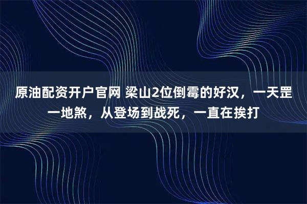 原油配资开户官网 梁山2位倒霉的好汉，一天罡一地煞，从登场到战死，一直在挨打
