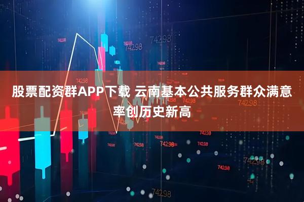 股票配资群APP下载 云南基本公共服务群众满意率创历史新高