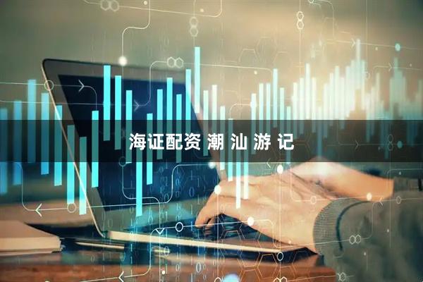 海证配资 潮 汕 游 记
