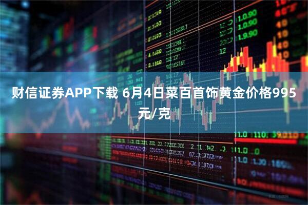 财信证券APP下载 6月4日菜百首饰黄金价格995元/克