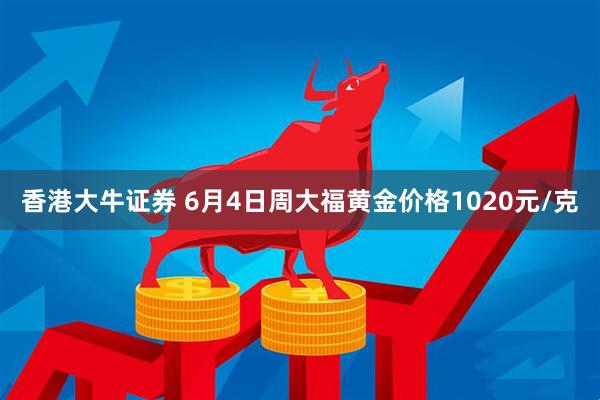 香港大牛证券 6月4日周大福黄金价格1020元/克