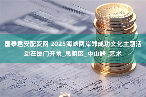 国泰君安配资网 2025海峡两岸郑成功文化主题活动在厦门开幕_思明区_中山路_艺术