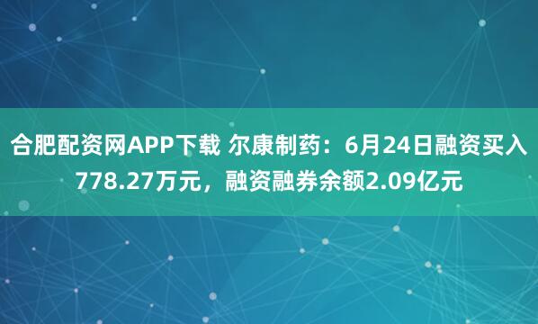 合肥配资网APP下载 尔康制药：6月24日融资买入778.27万元，融资融券余额2.09亿元