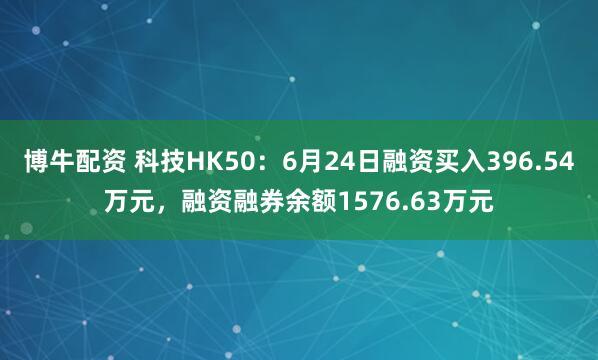 博牛配资 科技HK50：6月24日融资买入396.54万元，融资融券余额1576.63万元