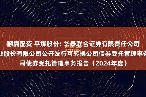 翻翻配资 平煤股份: 华泰联合证券有限责任公司关于平顶山天安煤业股份有限公司公开发行可转换公司债券受托管理事务报告（2024年度）