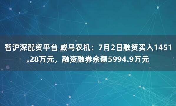 智沪深配资平台 威马农机：7月2日融资买入1451.28万元，融资融券余额5994.9万元