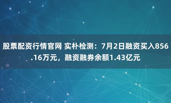 股票配资行情官网 实朴检测：7月2日融资买入856.16万元，融资融券余额1.43亿元