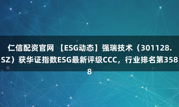 仁信配资官网 【ESG动态】强瑞技术（301128.SZ）获华证指数ESG最新评级CCC，行业排名第358