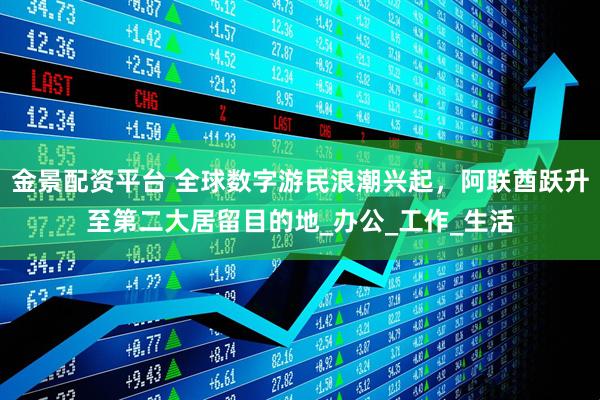 金景配资平台 全球数字游民浪潮兴起，阿联酋跃升至第二大居留目的地_办公_工作_生活