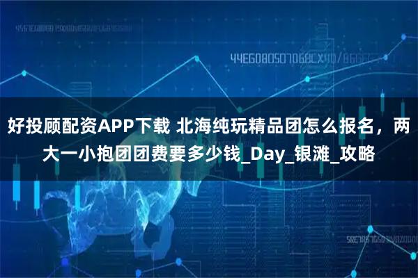 好投顾配资APP下载 北海纯玩精品团怎么报名，两大一小抱团团费要多少钱_Day_银滩_攻略
