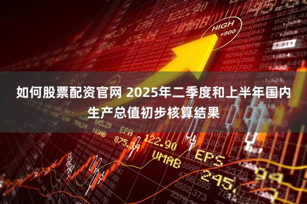 如何股票配资官网 2025年二季度和上半年国内生产总值初步核算结果