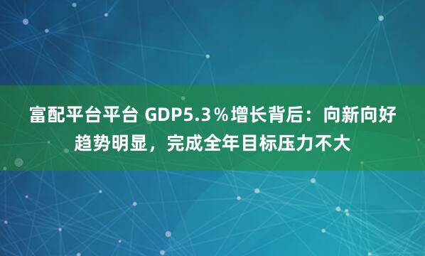 富配平台平台 GDP5.3％增长背后：向新向好趋势明显，完成全年目标压力不大