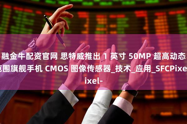 融金牛配资官网 思特威推出 1 英寸 50MP 超高动态范围旗舰手机 CMOS 图像传感器_技术_应用_SFCPixel-