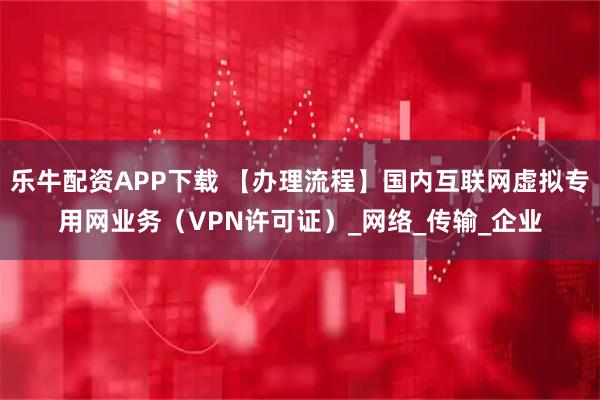 乐牛配资APP下载 【办理流程】国内互联网虚拟专用网业务（VPN许可证）_网络_传输_企业