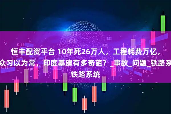 恒丰配资平台 10年死26万人，工程耗费万亿，民众习以为常，印度基建有多奇葩？_事故_问题_铁路系统