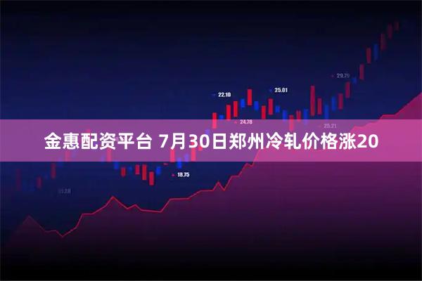 金惠配资平台 7月30日郑州冷轧价格涨20