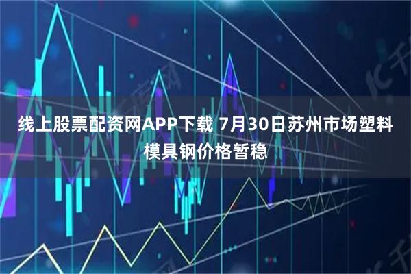 线上股票配资网APP下载 7月30日苏州市场塑料模具钢价格暂稳