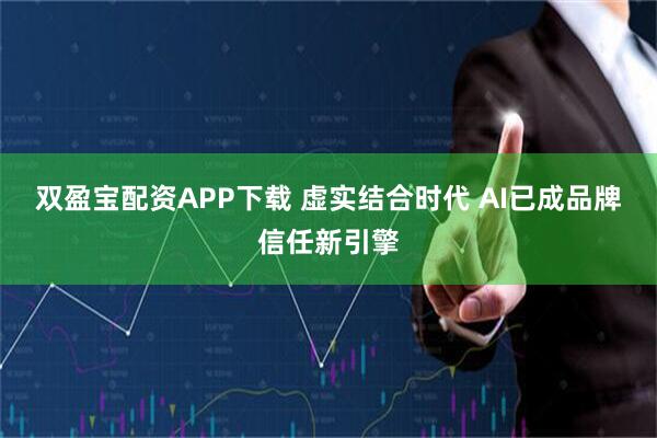 双盈宝配资APP下载 虚实结合时代 AI已成品牌信任新引擎