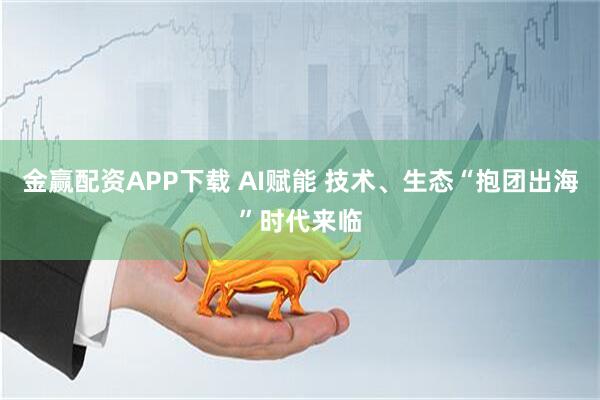金赢配资APP下载 AI赋能 技术、生态“抱团出海”时代来临