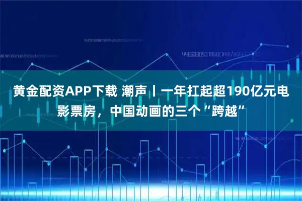 黄金配资APP下载 潮声丨一年扛起超190亿元电影票房，中国动画的三个“跨越”