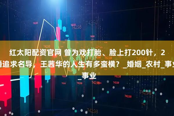 红太阳配资官网 曾为戏打胎、脸上打200针，2婚追求名导，王茜华的人生有多蛮横？_婚姻_农村_事业