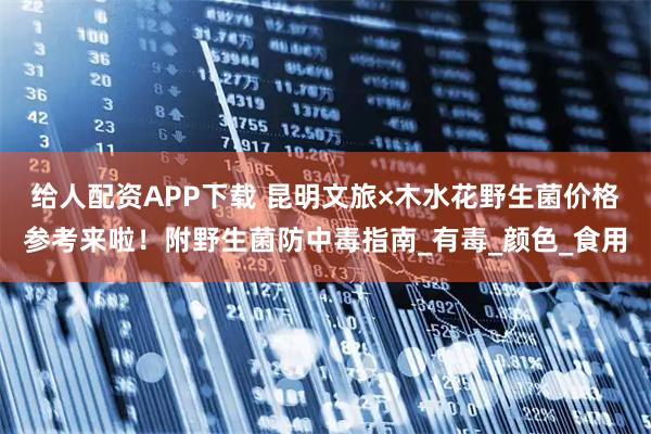 给人配资APP下载 昆明文旅×木水花野生菌价格参考来啦！附野生菌防中毒指南_有毒_颜色_食用