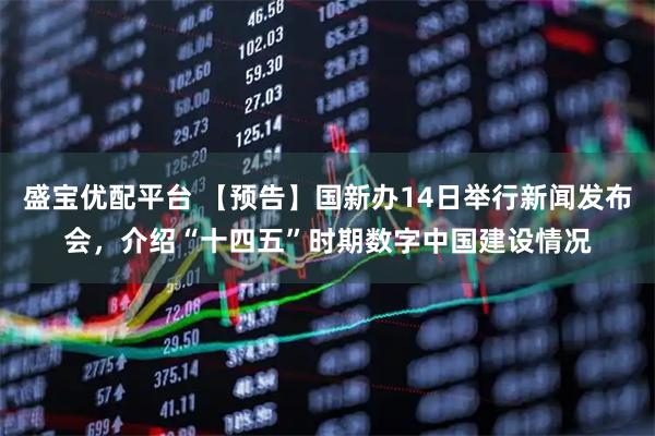 盛宝优配平台 【预告】国新办14日举行新闻发布会，介绍“十四五”时期数字中国建设情况