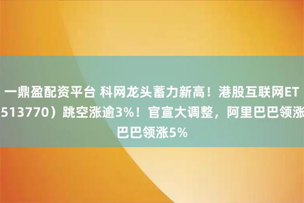 一鼎盈配资平台 科网龙头蓄力新高！港股互联网ETF（513770）跳空涨逾3%！官宣大调整，阿里巴巴领涨5%