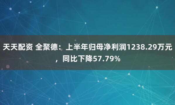 天天配资 全聚德：上半年归母净利润1238.29万元，同比下降57.79%