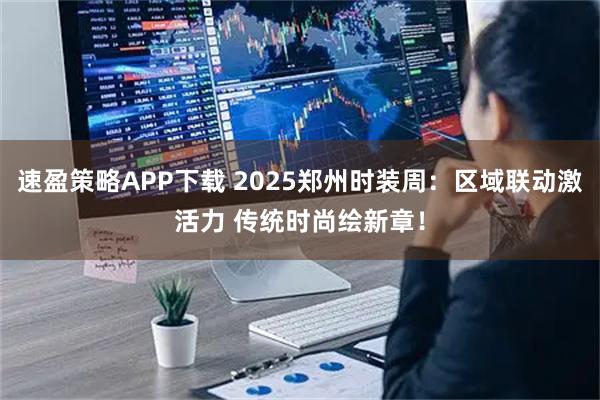 速盈策略APP下载 2025郑州时装周：区域联动激活力 传统时尚绘新章！