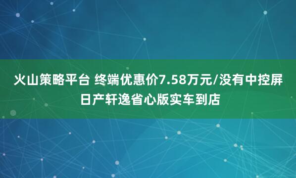 火山策略平台 终端优惠价7.58万元/没有中控屏 日产轩逸省心版实车到店