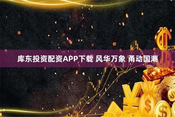 库东投资配资APP下载 风华万象 甬动国潮