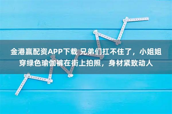 金港赢配资APP下载 兄弟们扛不住了，小姐姐穿绿色瑜伽裤在街上拍照，身材紧致动人