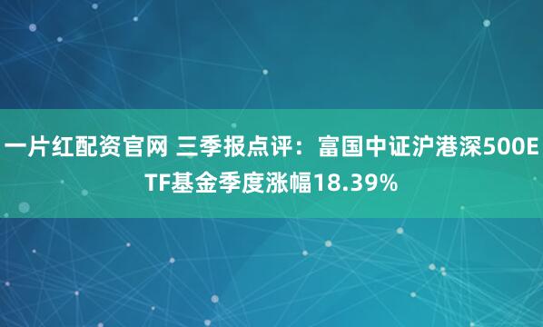 一片红配资官网 三季报点评：富国中证沪港深500ETF基金季度涨幅18.39%